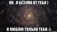 ян , я безума от тебя ) я люблю только тебя:-)