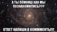 а ты помниш как мы познакомились??? ответ напиши в коммменты!!!