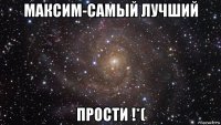 максим-самый лучший прости !*(