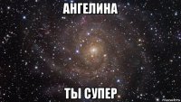 ангелина ты супер