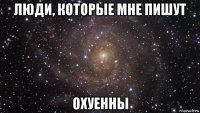 люди, которые мне пишут охуенны