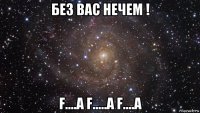 без вас нечем ! f....a f.....a f....a