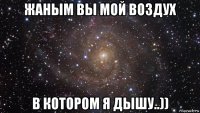 жаным вы мой воздух в котором я дышу..))