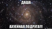 даша ахуенная подруга!!!