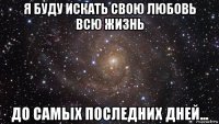 я буду искать свою любовь всю жизнь до самых последних дней...