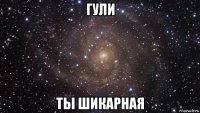 гули ты шикарная