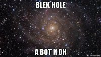 blek hole а вот и он