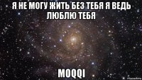 я не могу жить без тебя я ведь люблю тебя moqqi