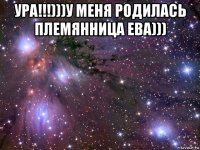 ура!!!)))у меня родилась племянница ева))) 