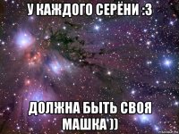 у каждого серёни :3 должна быть своя машка ))