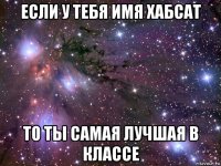 если у тебя имя хабсат то ты самая лучшая в классе