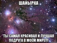 шайырка ты самая красивая и лучшая подруга в моём мире!!!