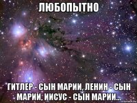 любопытно гитлер - сын марии, ленин - сын марии, иисус - сын марии...