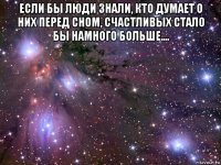 если бы люди знали, кто думает о них перед сном, счастливых стало бы намного больше.... 