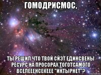 гомодрисмос, ты решил что твой сйэт единсвены ресурс на просорах тоготсамого вселееенсекеее "интырнет"?