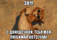 30!!! с днюшечкой, тебя моя любимая котеечка!