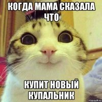 когда мама сказала что купит новый купальник