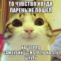 то чувство,когда парень не пошел на "отряд самоубийц"смотреть на эту шкуру