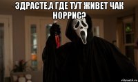 здрасте,а где тут живет чак норрис? 