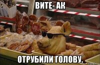 вите- ак отрубили голову.
