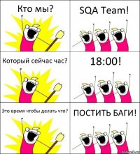 Кто мы? SQA Team! Который сейчас час? 18:00! Это время чтобы делать что? ПОСТИТЬ БАГИ!