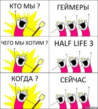 КТО МЫ ? ГЕЙМЕРЫ ЧЕГО МЫ ХОТИМ ? HALF LIFE 3 КОГДА ? СЕЙЧАС