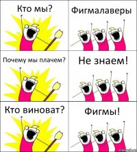 Кто мы? Фигмалаверы Почему мы плачем? Не знаем! Кто виноват? Фигмы!