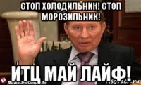 стоп холодильник! стоп морозильник! итц май лайф!