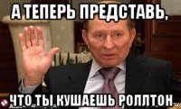 а теперь представь, что ты кушаешь роллтон