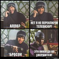 Алло? Нет я не переключи телевизор! *Бросок Это никогда не свершится!