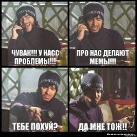 Чувак!!! У насс проблемы!!! Про нас делают мемы!!! Тебе похуй? Да мне тож!!