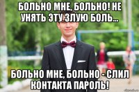больно мне, больно! не унять эту злую боль... больно мне, больно - слил контакта пароль!