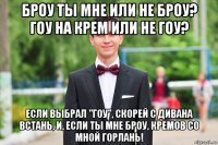 броу ты мне или не броу? гоу на крем или не гоу? если выбрал "гоу", скорей с дивана встань, и, если ты мне броу, кремов со мной горлань!