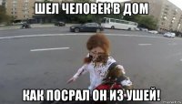 шел человек в дом как посрал он из ушей!