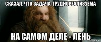 сказал, что задача труднореализуема на самом деле - лень