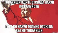 товарищи идите отсюда нахуй пожалуйста только нахуй только отсюда вы же товарищи