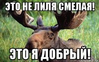 это не лиля смелая! это я добрый!