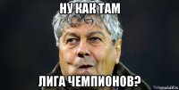 ну как там лига чемпионов?