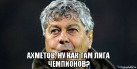  ахметов, ну как там лига чемпионов?