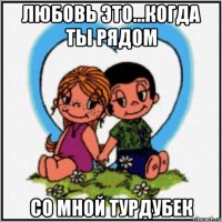 любовь это...когда ты рядом со мной турдубек