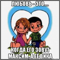 любовь - это.... когда его зовут максим, а её вика