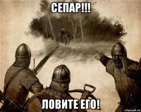 сепар!!! ловите его!