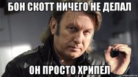 бон скотт ничего не делал он просто хрипел
