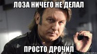 лоза ничего не делал просто дрочил