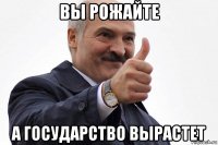 вы рожайте а государство вырастет