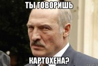ты говоришь картохена?