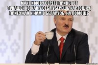 максимову сереге привет от лукашенко!как у себя уберешь картошку, приезжай к нам в беларусь, на помощь 