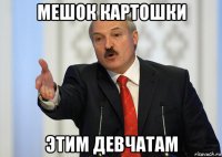 мешок картошки этим девчатам