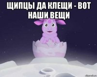 щипцы да клещи - вот наши вещи 