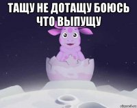 тащу не дотащу боюсь что выпущу 